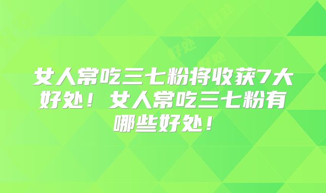 女人常吃三七粉将收获7大好处！女人常吃三七粉有哪些好处！