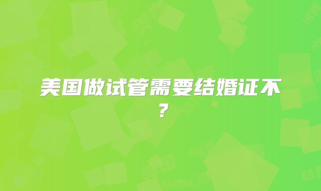 美国做试管需要结婚证不？