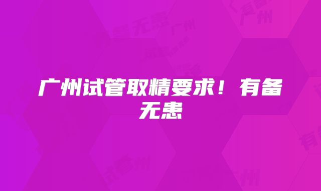 广州试管取精要求！有备无患