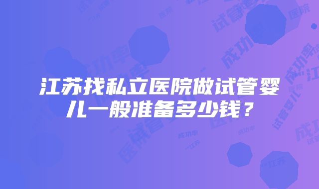 江苏找私立医院做试管婴儿一般准备多少钱？