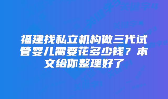 福建找私立机构做三代试管婴儿需要花多少钱？本文给你整理好了