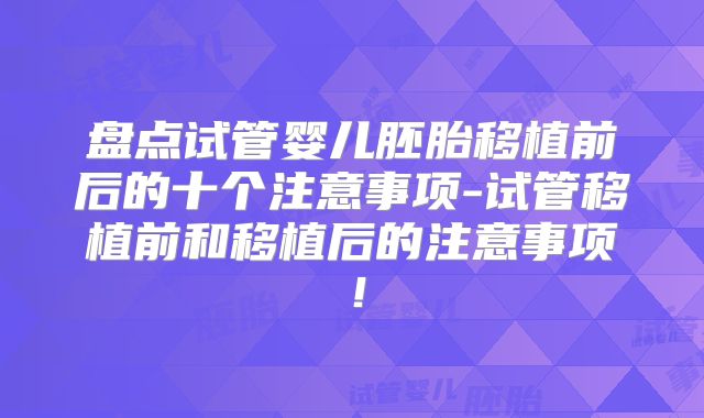 盘点试管婴儿胚胎移植前后的十个注意事项-试管移植前和移植后的注意事项!