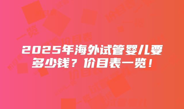 2025年海外试管婴儿要多少钱？价目表一览！