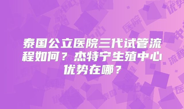 泰国公立医院三代试管流程如何？杰特宁生殖中心优势在哪？