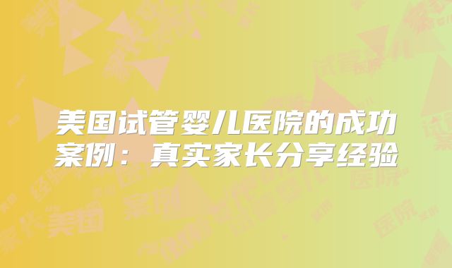 美国试管婴儿医院的成功案例：真实家长分享经验