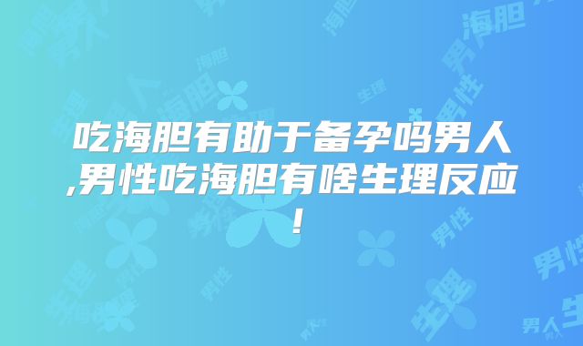吃海胆有助于备孕吗男人,男性吃海胆有啥生理反应！