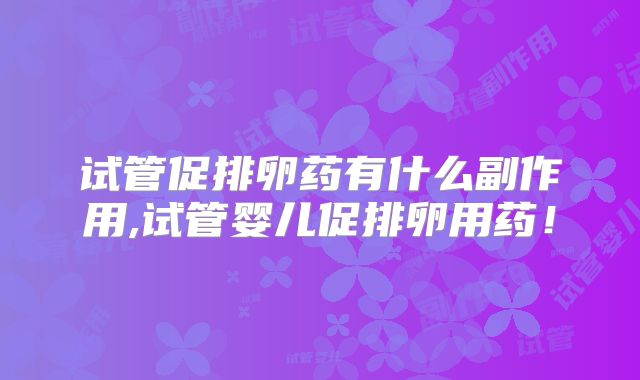 试管促排卵药有什么副作用,试管婴儿促排卵用药！