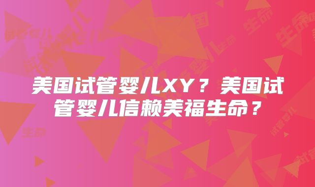美国试管婴儿XY？美国试管婴儿信赖美福生命？