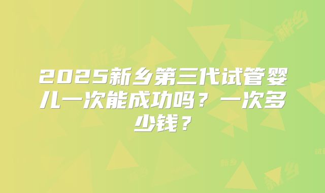 2025新乡第三代试管婴儿一次能成功吗？一次多少钱？