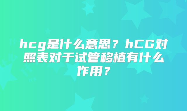 hcg是什么意思？hCG对照表对于试管移植有什么作用？