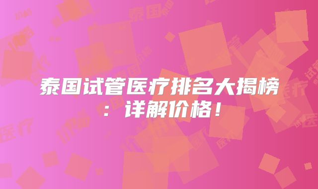 泰国试管医疗排名大揭榜：详解价格！