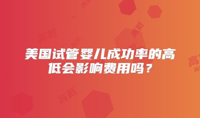 美国试管婴儿成功率的高低会影响费用吗？
