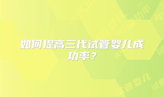 如何提高三代试管婴儿成功率？