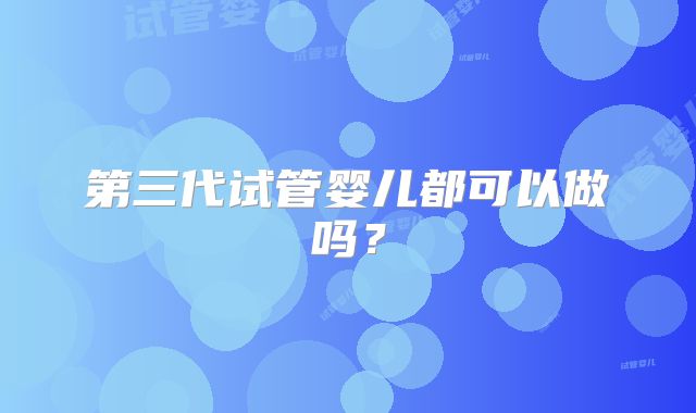 第三代试管婴儿都可以做吗？