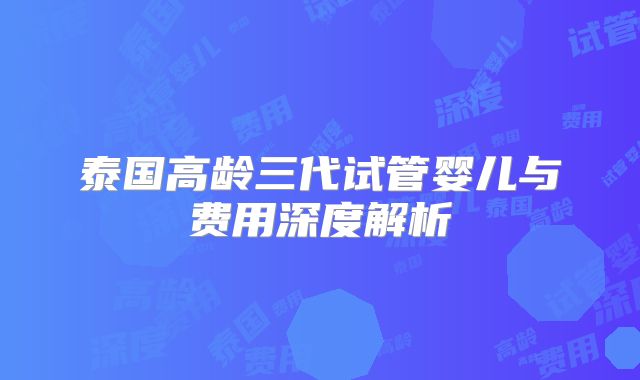 泰国高龄三代试管婴儿与费用深度解析
