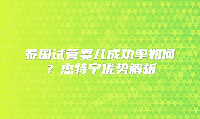 泰国试管婴儿成功率如何？杰特宁优势解析