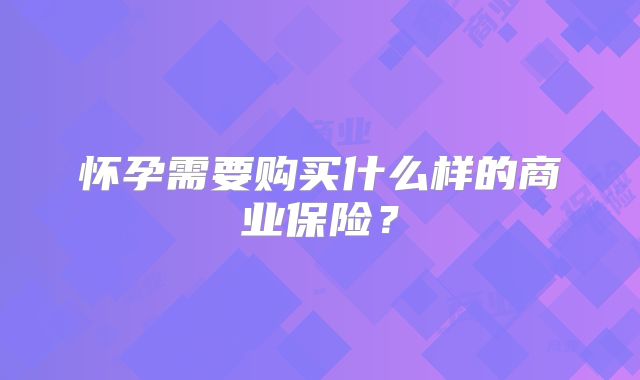 怀孕需要购买什么样的商业保险？
