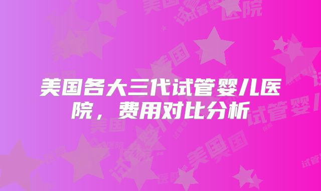 美国各大三代试管婴儿医院，费用对比分析