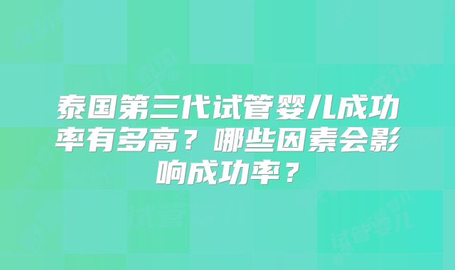 泰国第三代试管婴儿成功率有多高？哪些因素会影响成功率？