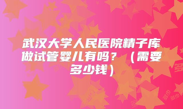 武汉大学人民医院精子库做试管婴儿有吗？（需要多少钱）
