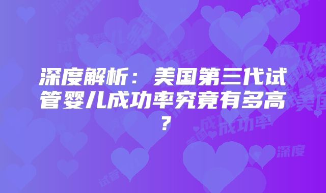深度解析：美国第三代试管婴儿成功率究竟有多高？