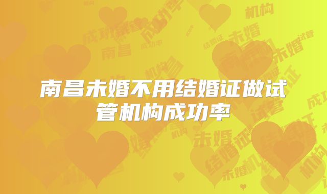 南昌未婚不用结婚证做试管机构成功率