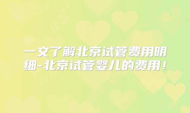 一文了解北京试管费用明细-北京试管婴儿的费用！