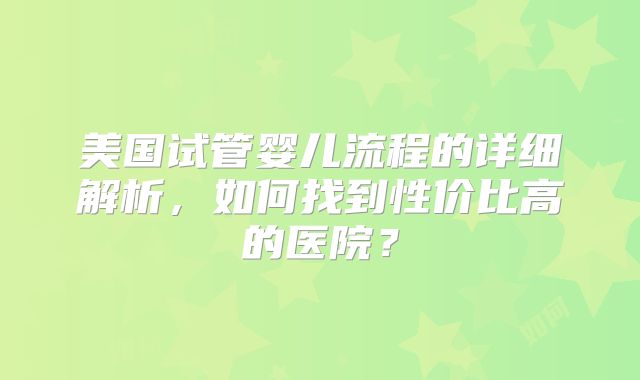 美国试管婴儿流程的详细解析，如何找到性价比高的医院？