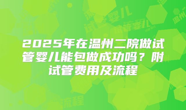 2025年在温州二院做试管婴儿能包做成功吗？附试管费用及流程