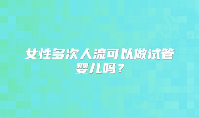 女性多次人流可以做试管婴儿吗？