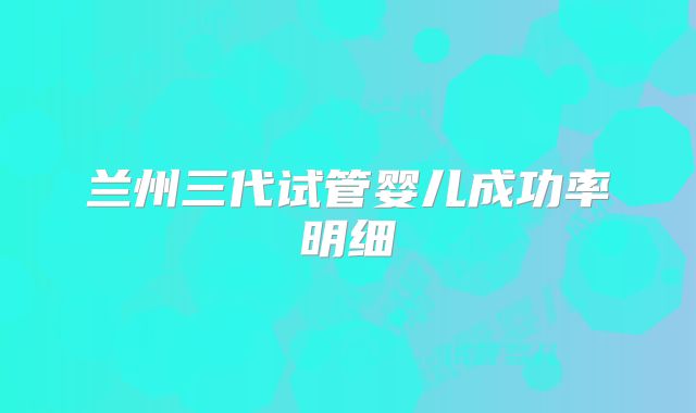 兰州三代试管婴儿成功率明细