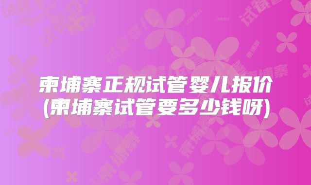 柬埔寨正规试管婴儿报价(柬埔寨试管要多少钱呀)