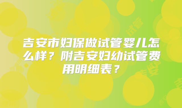 吉安市妇保做试管婴儿怎么样?附吉安妇幼试管费用明细表?