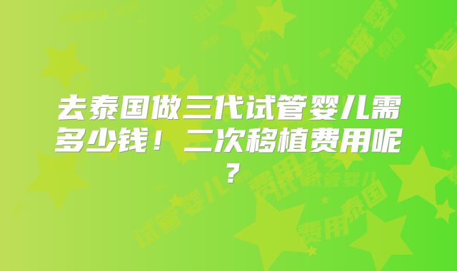 去泰国做三代试管婴儿需多少钱！二次移植费用呢？
