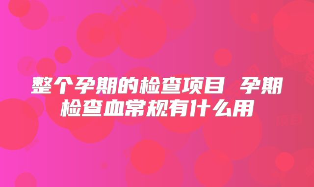 整个孕期的检查项目 孕期检查血常规有什么用
