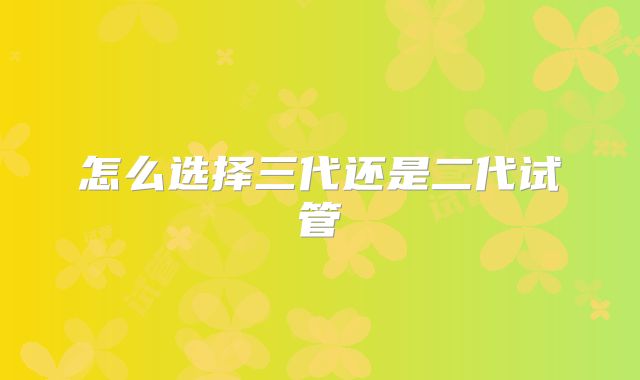 怎么选择三代还是二代试管