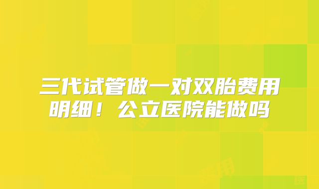 三代试管做一对双胎费用明细！公立医院能做吗