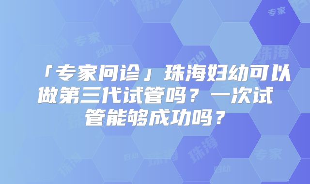 「专家问诊」珠海妇幼可以做第三代试管吗?一次试管能够成功吗?
