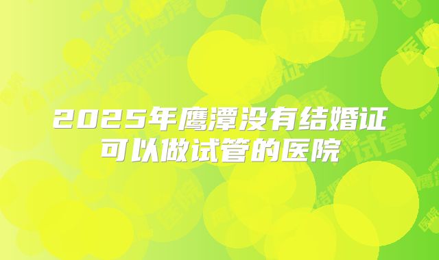 2025年鹰潭没有结婚证可以做试管的医院