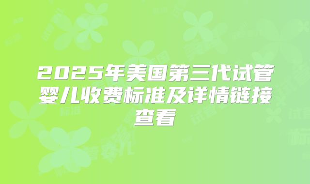 2025年美国第三代试管婴儿收费标准及详情链接查看
