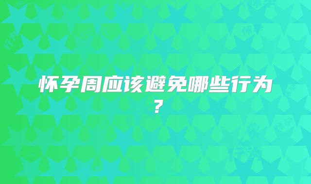 怀孕周应该避免哪些行为？