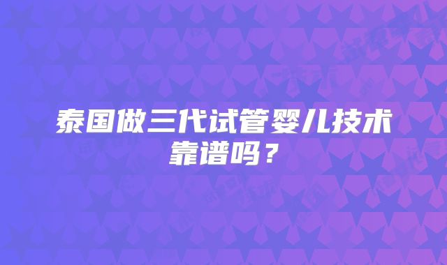泰国做三代试管婴儿技术靠谱吗?