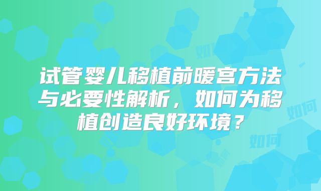 试管婴儿移植前暖宫方法与必要性解析，如何为移植创造良好环境？