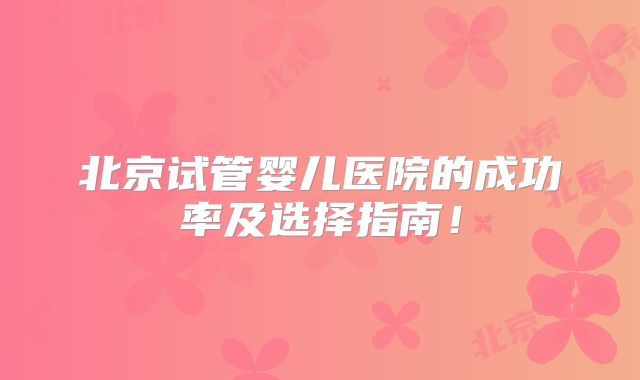 北京试管婴儿医院的成功率及选择指南！