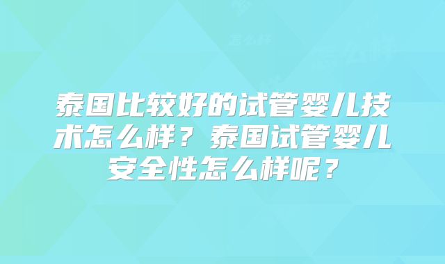 泰国比较好的试管婴儿技术怎么样？泰国试管婴儿安全性怎么样呢？