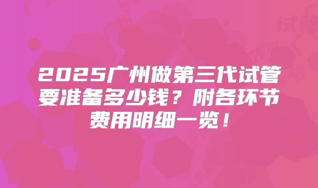 2025广州做第三代试管要准备多少钱？附各环节费用明细一览！