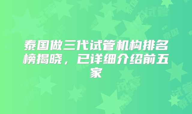 泰国做三代试管机构排名榜揭晓，已详细介绍前五家