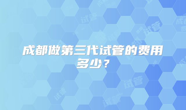 成都做第三代试管的费用多少？