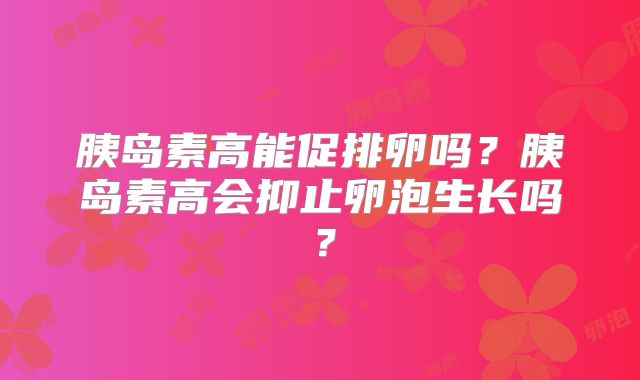 胰岛素高能促排卵吗？胰岛素高会抑止卵泡生长吗？