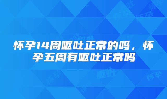 怀孕14周呕吐正常的吗,怀孕五周有呕吐正常吗